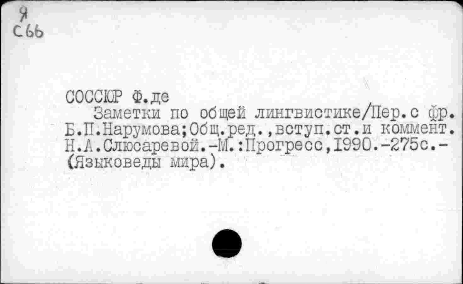 ﻿СОССЮР Ф.де
Заметки по общей лингвистике/Пер.с фр. Б.П.Нарумова;Общ.ред.,вступ.ст.и коммент. Н.А.Слюсаревой.-М.:Прогресс,1990.-275с.-(Языковеды мира).